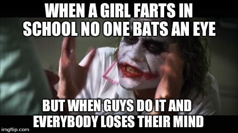 And everybody loses their minds | WHEN A GIRL FARTS IN SCHOOL NO ONE BATS AN EYE BUT WHEN GUYS DO IT AND EVERYBODY LOSES THEIR MIND | image tagged in memes,and everybody loses their minds | made w/ Imgflip meme maker