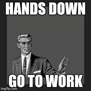 Kill Yourself Guy Meme | HANDS DOWN GO TO WORK | image tagged in memes,kill yourself guy | made w/ Imgflip meme maker