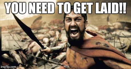 Sparta Leonidas Meme | YOU NEED TO GET LAID!! | image tagged in memes,sparta leonidas | made w/ Imgflip meme maker