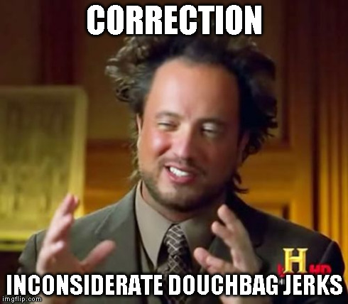 Ancient Aliens Meme | CORRECTION INCONSIDERATE DOUCHBAG JERKS | image tagged in memes,ancient aliens | made w/ Imgflip meme maker