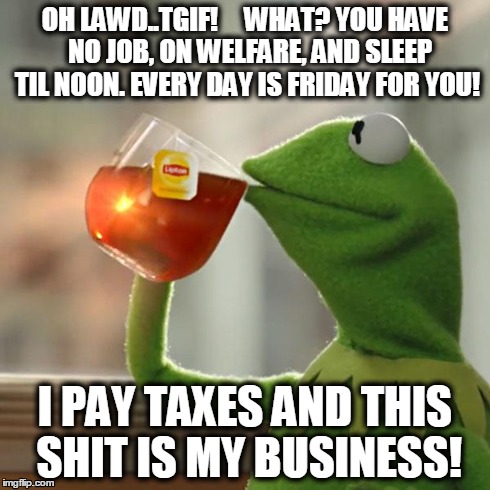 But That's None Of My Business Meme | OH LAWD..TGIF!     WHAT? YOU HAVE  NO JOB, ON WELFARE, AND SLEEP TIL NOON. EVERY DAY IS FRIDAY FOR YOU! I PAY TAXES AND THIS SHIT IS MY BUSI | image tagged in memes,but thats none of my business,kermit the frog | made w/ Imgflip meme maker