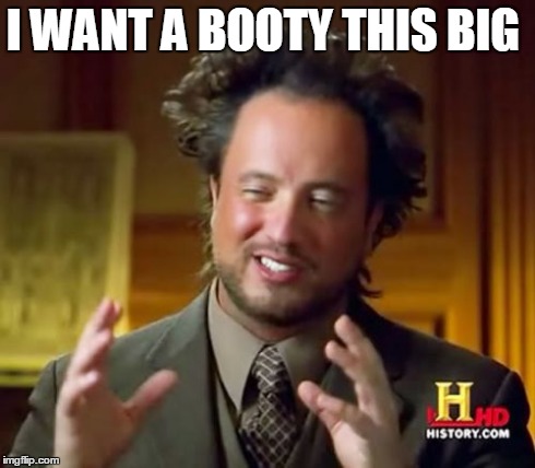 Ancient Aliens | I WANT A BOOTY THIS BIG | image tagged in memes,ancient aliens | made w/ Imgflip meme maker