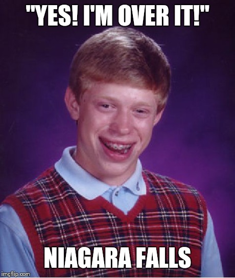 Bad Luck Brian | "YES! I'M OVER IT!" NIAGARA FALLS | image tagged in memes,bad luck brian | made w/ Imgflip meme maker