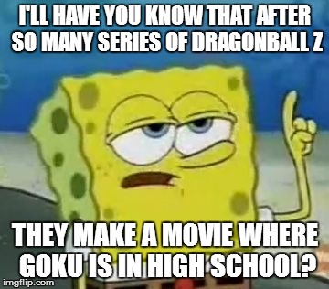 I'll Have You Know Spongebob | I'LL HAVE YOU KNOW THAT AFTER SO MANY SERIES OF DRAGONBALL Z THEY MAKE A MOVIE WHERE GOKU IS IN HIGH SCHOOL? | image tagged in memes,ill have you know spongebob | made w/ Imgflip meme maker