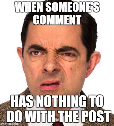 mr bean face | WHEN SOMEONE'S COMMENT HAS NOTHING TO DO WITH THE POST | image tagged in mr bean face | made w/ Imgflip meme maker