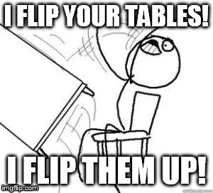 Flipping Tables | I FLIP YOUR TABLES! I FLIP THEM UP! | image tagged in flipping tables | made w/ Imgflip meme maker