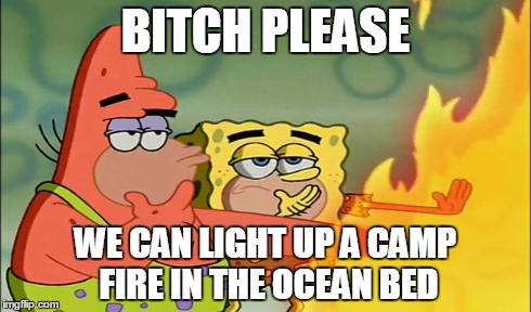 B**CH PLEASE WE CAN LIGHT UP A CAMP FIRE IN THE OCEAN BED | made w/ Imgflip meme maker