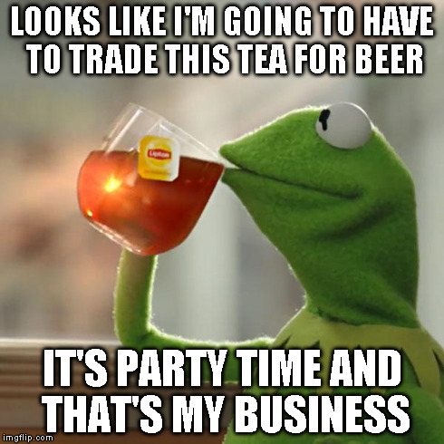 But That's None Of My Business Meme | LOOKS LIKE I'M GOING TO HAVE TO TRADE THIS TEA FOR BEER IT'S PARTY TIME AND THAT'S MY BUSINESS | image tagged in memes,but thats none of my business,kermit the frog | made w/ Imgflip meme maker