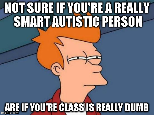 Futurama Fry Meme | NOT SURE IF YOU'RE A REALLY SMART AUTISTIC PERSON ARE IF YOU'RE CLASS IS REALLY DUMB | image tagged in memes,futurama fry | made w/ Imgflip meme maker