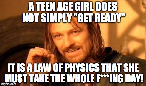 One Does Not Simply Meme | A TEEN AGE GIRL DOES NOT SIMPLY "GET READY" IT IS A LAW OF PHYSICS THAT SHE MUST TAKE THE WHOLE F***ING DAY! | image tagged in memes,one does not simply | made w/ Imgflip meme maker