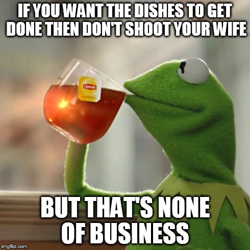IF YOU WANT THE DISHES TO GET DONE THEN DON'T SHOOT YOUR WIFE BUT THAT'S NONE OF BUSINESS | image tagged in memes,but thats none of my business,kermit the frog | made w/ Imgflip meme maker