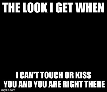 TED | THE LOOK I GET WHEN I CAN'T TOUCH OR KISS YOU AND YOU ARE RIGHT THERE | image tagged in memes,ted | made w/ Imgflip meme maker