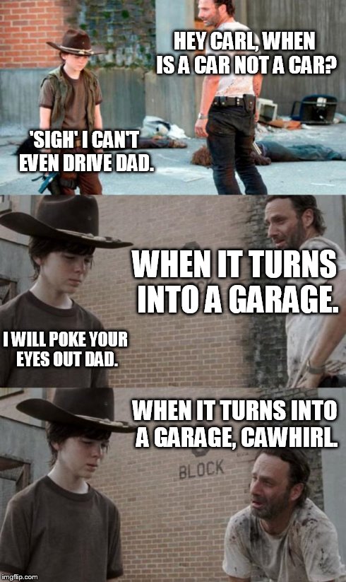 Rick and Carl 3 Meme | HEY CARL, WHEN IS A CAR NOT A CAR? 'SIGH' I CAN'T EVEN DRIVE DAD. WHEN IT TURNS INTO A GARAGE. I WILL POKE YOUR EYES OUT DAD. WHEN IT TURNS  | image tagged in memes,rick and carl 3,HeyCarl | made w/ Imgflip meme maker