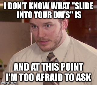Afraid To Ask Andy Meme | I DON'T KNOW WHAT "SLIDE INTO YOUR DM'S" IS AND AT THIS POINT I'M TOO AFRAID TO ASK | image tagged in and i'm too afraid to ask andy | made w/ Imgflip meme maker