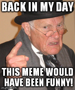 Back In My Day Meme | BACK IN MY DAY THIS MEME WOULD HAVE BEEN FUNNY! | image tagged in memes,back in my day | made w/ Imgflip meme maker