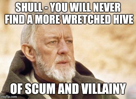 Obi Wan Kenobi Meme | SHULL - YOU WILL NEVER FIND A MORE WRETCHED HIVE OF SCUM AND VILLAINY | image tagged in memes,obi wan kenobi | made w/ Imgflip meme maker