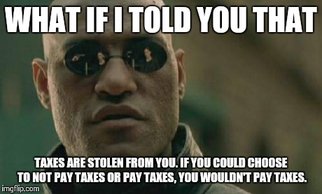 Matrix Morpheus Meme | WHAT IF I TOLD YOU THAT TAXES ARE STOLEN FROM YOU. IF YOU COULD CHOOSE TO NOT PAY TAXES OR PAY TAXES, YOU WOULDN'T PAY TAXES. | image tagged in memes,matrix morpheus | made w/ Imgflip meme maker