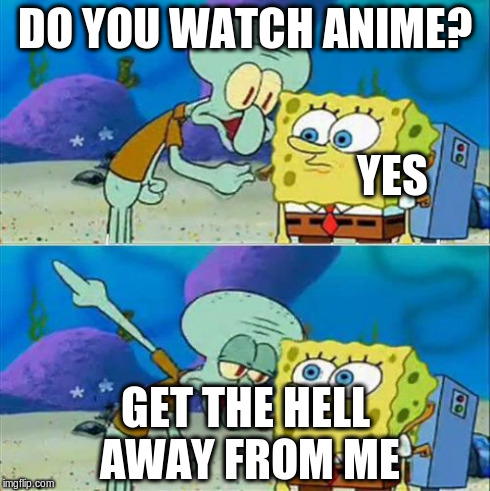 Talk To Spongebob | DO YOU WATCH ANIME? GET THE HELL AWAY FROM ME YES | image tagged in memes,talk to spongebob | made w/ Imgflip meme maker