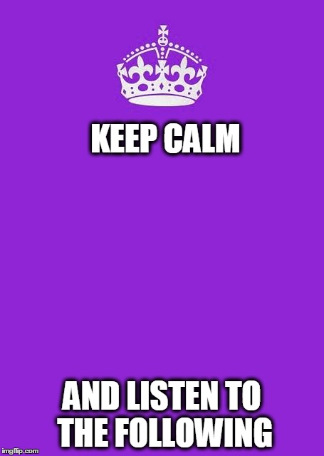 Keep Calm And Carry On Purple Meme | KEEP CALM AND LISTEN TO THE FOLLOWING | image tagged in memes,keep calm and carry on purple | made w/ Imgflip meme maker