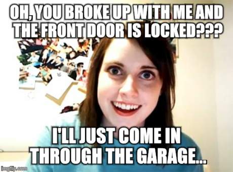 Overly Attached Girlfriend Meme | OH, YOU BROKE UP WITH ME AND THE FRONT DOOR IS LOCKED??? I'LL JUST COME IN THROUGH THE GARAGE... | image tagged in memes,overly attached girlfriend,dating | made w/ Imgflip meme maker