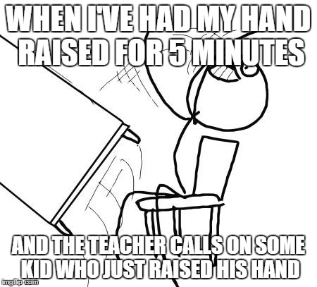 Table Flip Guy | WHEN I'VE HAD MY HAND RAISED FOR 5 MINUTES AND THE TEACHER CALLS ON SOME KID WHO JUST RAISED HIS HAND | image tagged in memes,table flip guy | made w/ Imgflip meme maker