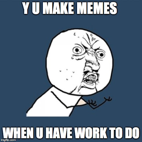 Y U No Meme | Y U MAKE MEMES WHEN U HAVE WORK TO DO | image tagged in memes,y u no | made w/ Imgflip meme maker