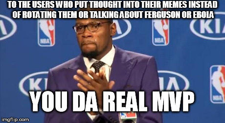 You The Real MVP Meme | TO THE USERS WHO PUT THOUGHT INTO THEIR MEMES INSTEAD OF ROTATING THEM OR TALKING ABOUT FERGUSON OR EBOLA YOU DA REAL MVP | image tagged in memes,you the real mvp | made w/ Imgflip meme maker