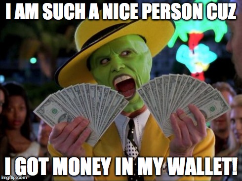 Money Money | I AM SUCH A NICE PERSON CUZ I GOT MONEY IN MY WALLET! | image tagged in memes,money money | made w/ Imgflip meme maker