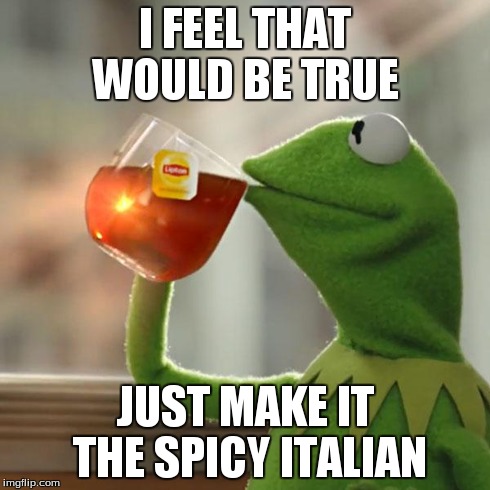 I FEEL THAT WOULD BE TRUE JUST MAKE IT THE SPICY ITALIAN | image tagged in memes,but thats none of my business,kermit the frog | made w/ Imgflip meme maker