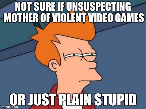Futurama Fry Meme | NOT SURE IF UNSUSPECTING MOTHER OF VIOLENT VIDEO GAMES OR JUST PLAIN STUPID | image tagged in memes,futurama fry | made w/ Imgflip meme maker