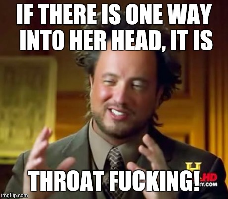 Ancient Aliens Meme | IF THERE IS ONE WAY INTO HER HEAD, IT IS THROAT F**KING! | image tagged in memes,ancient aliens | made w/ Imgflip meme maker