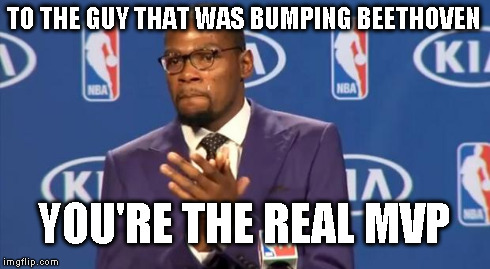 You The Real MVP | TO THE GUY THAT WAS BUMPING BEETHOVEN YOU'RE THE REAL MVP | image tagged in memes,you the real mvp | made w/ Imgflip meme maker