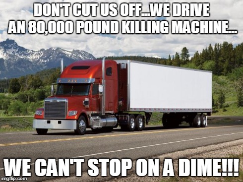 trucking | DON'T CUT US OFF...WE DRIVE AN 80,000 POUND KILLING MACHINE... WE CAN'T STOP ON A DIME!!! | image tagged in trucking | made w/ Imgflip meme maker