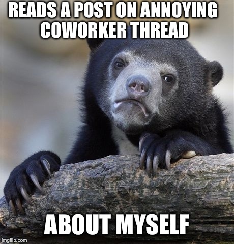 Confession Bear | READS A POST ON ANNOYING COWORKER THREAD ABOUT MYSELF | image tagged in memes,confession bear,AdviceAnimals | made w/ Imgflip meme maker