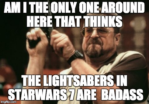 Am I The Only One Around Here Meme | AM I THE ONLY ONE AROUND HERE THAT THINKS THE LIGHTSABERS IN STARWARS 7 ARE  BADASS | image tagged in memes,am i the only one around here | made w/ Imgflip meme maker