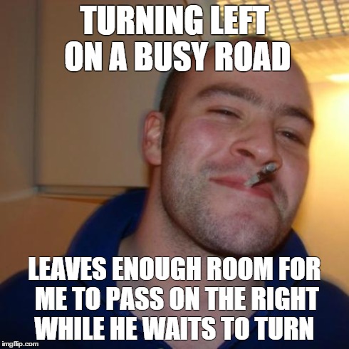 Good Guy Greg | TURNING LEFT ON A BUSY ROAD LEAVES ENOUGH ROOM FOR ME TO PASS ON THE RIGHT WHILE HE WAITS TO TURN | image tagged in memes,good guy greg | made w/ Imgflip meme maker