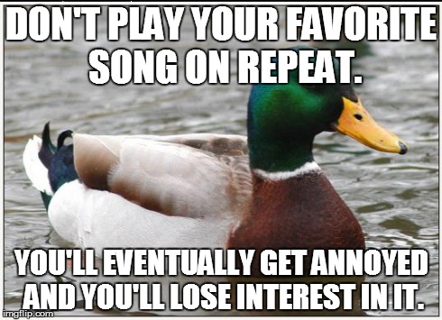 Actual Advice Mallard Meme | DON'T PLAY YOUR FAVORITE SONG ON REPEAT. YOU'LL EVENTUALLY GET ANNOYED AND YOU'LL LOSE INTEREST IN IT. | image tagged in memes,actual advice mallard | made w/ Imgflip meme maker