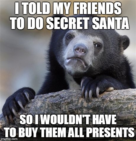 Confession Bear | I TOLD MY FRIENDS TO DO SECRET SANTA SO I WOULDN'T HAVE TO BUY THEM ALL PRESENTS | image tagged in memes,confession bear | made w/ Imgflip meme maker