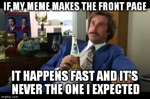 IF MY MEME MAKES THE FRONT PAGE IT HAPPENS FAST AND IT'S NEVER THE ONE I EXPECTED | made w/ Imgflip meme maker