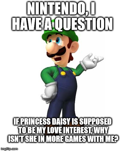 Besides the sport ones... | NINTENDO, I HAVE A QUESTION IF PRINCESS DAISY IS SUPPOSED TO BE MY LOVE INTEREST, WHY ISN'T SHE IN MORE GAMES WITH ME? | image tagged in logic luigi | made w/ Imgflip meme maker