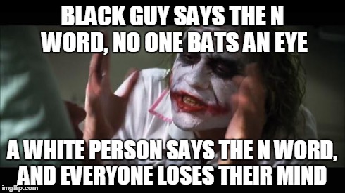 And everybody loses their minds | BLACK GUY SAYS THE N WORD, NO ONE BATS AN EYE A WHITE PERSON SAYS THE N WORD, AND EVERYONE LOSES THEIR MIND | image tagged in memes,and everybody loses their minds | made w/ Imgflip meme maker