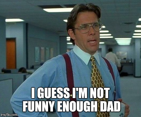 That Would Be Great Meme | I GUESS I'M NOT FUNNY ENOUGH DAD | image tagged in memes,that would be great | made w/ Imgflip meme maker