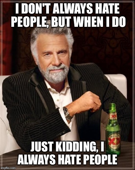 The Most Interesting Man In The World | I DON'T ALWAYS HATE PEOPLE, BUT WHEN I DO JUST KIDDING, I ALWAYS HATE PEOPLE | image tagged in memes,the most interesting man in the world | made w/ Imgflip meme maker