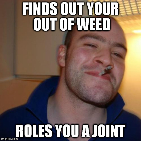 Good Guy Greg | FINDS OUT YOUR OUT OF WEED ROLES YOU A JOINT | image tagged in memes,good guy greg | made w/ Imgflip meme maker