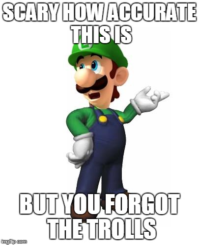 Logic Luigi | SCARY HOW ACCURATE THIS IS BUT YOU FORGOT THE TROLLS | image tagged in logic luigi | made w/ Imgflip meme maker