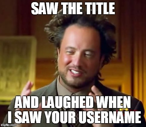 Ancient Aliens Meme | SAW THE TITLE AND LAUGHED WHEN I SAW YOUR USERNAME | image tagged in memes,ancient aliens | made w/ Imgflip meme maker