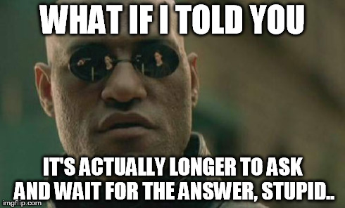 Matrix Morpheus Meme | WHAT IF I TOLD YOU IT'S ACTUALLY LONGER TO ASK AND WAIT FOR THE ANSWER, STUPID.. | image tagged in memes,matrix morpheus | made w/ Imgflip meme maker