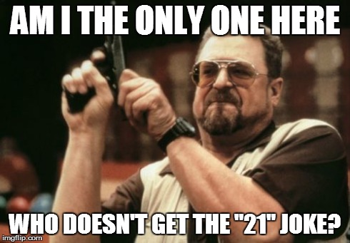 Am I The Only One Around Here Meme | AM I THE ONLY ONE HERE WHO DOESN'T GET THE "21" JOKE? | image tagged in memes,am i the only one around here | made w/ Imgflip meme maker