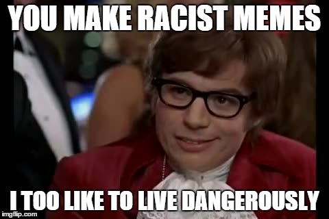 I Too Like To Live Dangerously | YOU MAKE RACIST MEMES I TOO LIKE TO LIVE DANGEROUSLY | image tagged in memes,i too like to live dangerously | made w/ Imgflip meme maker