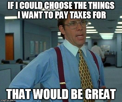 That Would Be Great Meme | IF I COULD CHOOSE THE THINGS I WANT TO PAY TAXES FOR THAT WOULD BE GREAT | image tagged in memes,that would be great | made w/ Imgflip meme maker